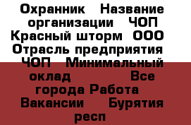 Охранник › Название организации ­ ЧОП Красный шторм, ООО › Отрасль предприятия ­ ЧОП › Минимальный оклад ­ 25 000 - Все города Работа » Вакансии   . Бурятия респ.